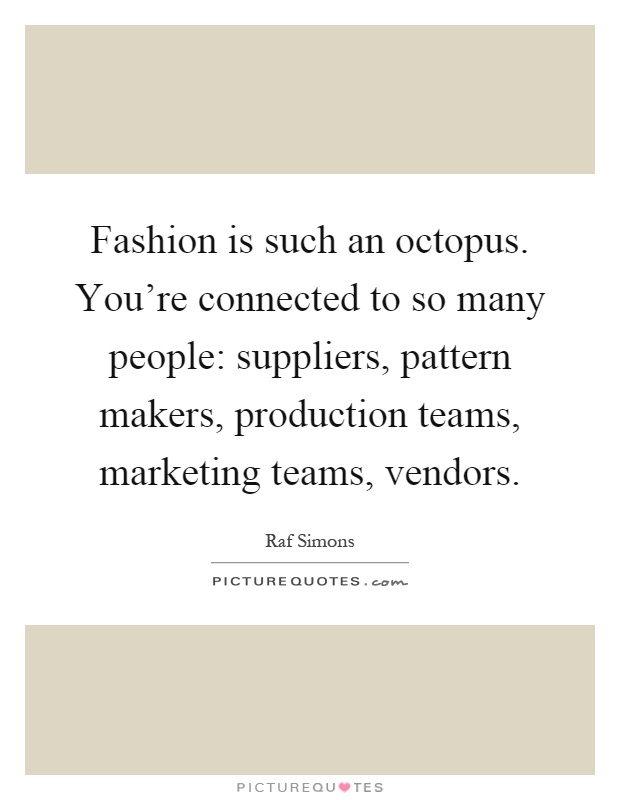 Fashion is such an octopus. You're connected to so many people: suppliers, pattern makers, production teams, marketing teams, vendors Picture Quote #1