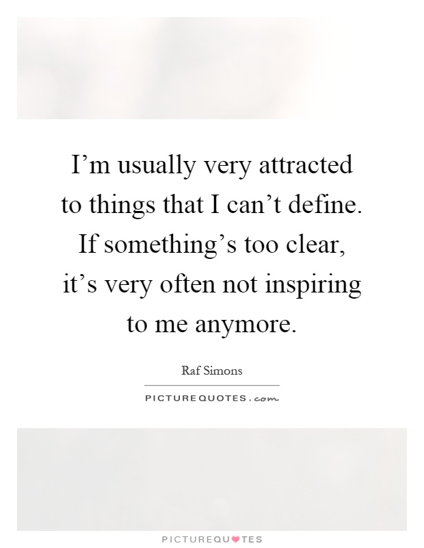 I'm usually very attracted to things that I can't define. If something's too clear, it's very often not inspiring to me anymore Picture Quote #1