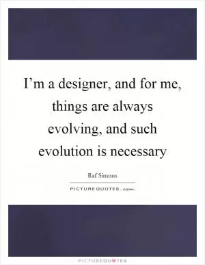 I’m a designer, and for me, things are always evolving, and such evolution is necessary Picture Quote #1