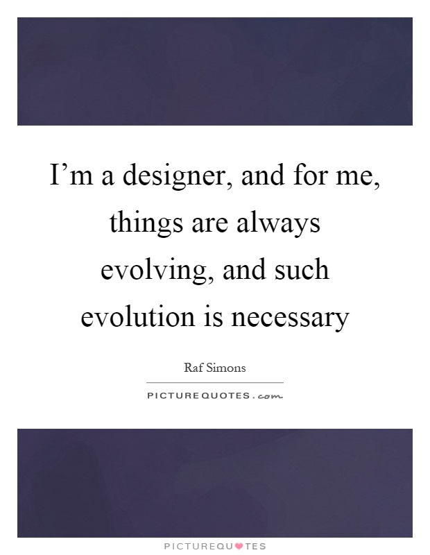 I'm a designer, and for me, things are always evolving, and such evolution is necessary Picture Quote #1