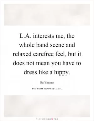 L.A. interests me, the whole band scene and relaxed carefree feel, but it does not mean you have to dress like a hippy Picture Quote #1