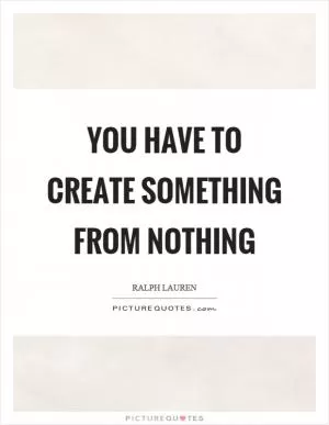 You have to create something from nothing Picture Quote #1