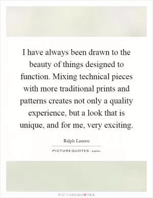 I have always been drawn to the beauty of things designed to function. Mixing technical pieces with more traditional prints and patterns creates not only a quality experience, but a look that is unique, and for me, very exciting Picture Quote #1
