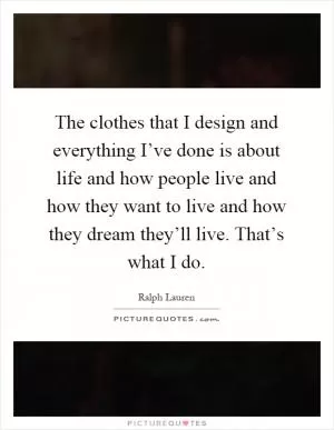 The clothes that I design and everything I’ve done is about life and how people live and how they want to live and how they dream they’ll live. That’s what I do Picture Quote #1