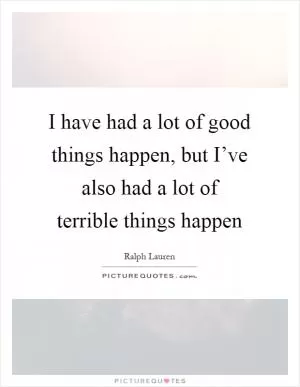 I have had a lot of good things happen, but I’ve also had a lot of terrible things happen Picture Quote #1