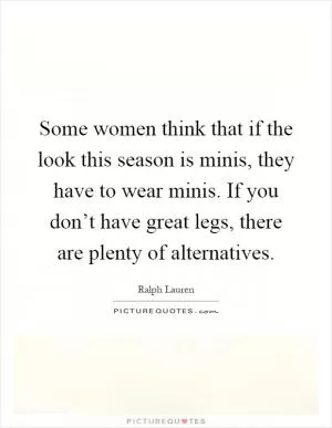 Some women think that if the look this season is minis, they have to wear minis. If you don’t have great legs, there are plenty of alternatives Picture Quote #1