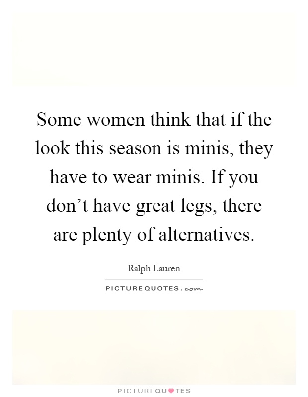 Some women think that if the look this season is minis, they have to wear minis. If you don't have great legs, there are plenty of alternatives Picture Quote #1
