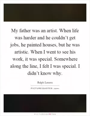 My father was an artist. When life was harder and he couldn’t get jobs, he painted houses, but he was artistic. When I went to see his work, it was special. Somewhere along the line, I felt I was special. I didn’t know why Picture Quote #1