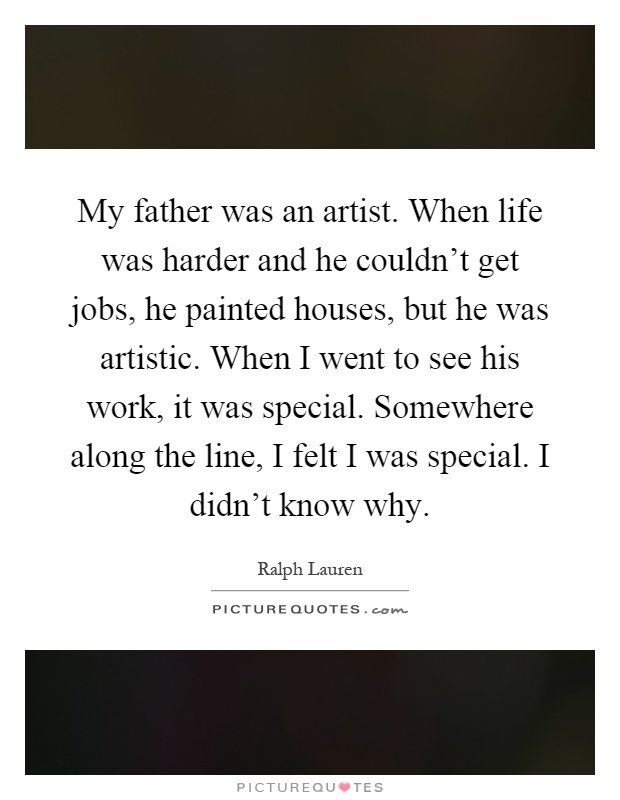 My father was an artist. When life was harder and he couldn't get jobs, he painted houses, but he was artistic. When I went to see his work, it was special. Somewhere along the line, I felt I was special. I didn't know why Picture Quote #1