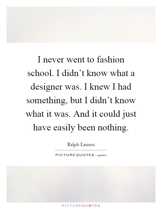 I never went to fashion school. I didn't know what a designer was. I knew I had something, but I didn't know what it was. And it could just have easily been nothing Picture Quote #1