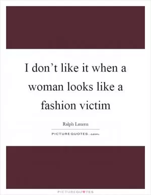I don’t like it when a woman looks like a fashion victim Picture Quote #1