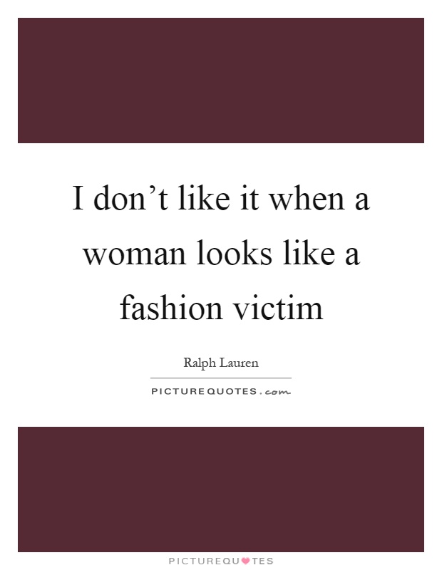 I don't like it when a woman looks like a fashion victim Picture Quote #1