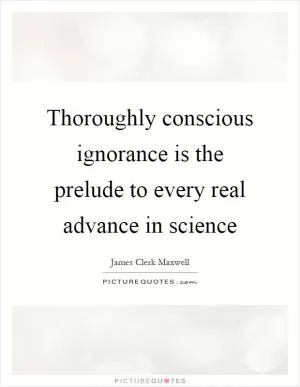 Thoroughly conscious ignorance is the prelude to every real advance in science Picture Quote #1