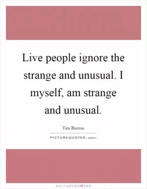 Live people ignore the strange and unusual. I myself, am strange and unusual Picture Quote #1