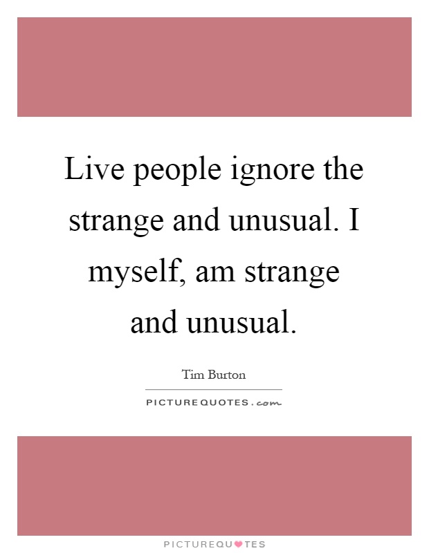 Live people ignore the strange and unusual. I myself, am strange and unusual Picture Quote #1