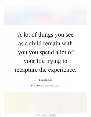 A lot of things you see as a child remain with you you spend a lot of your life trying to recapture the experience Picture Quote #1