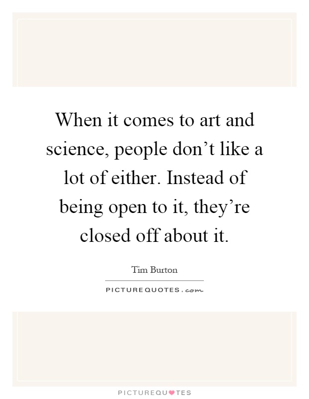 When it comes to art and science, people don't like a lot of either. Instead of being open to it, they're closed off about it Picture Quote #1