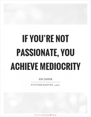 If you’re not passionate, you achieve mediocrity Picture Quote #1