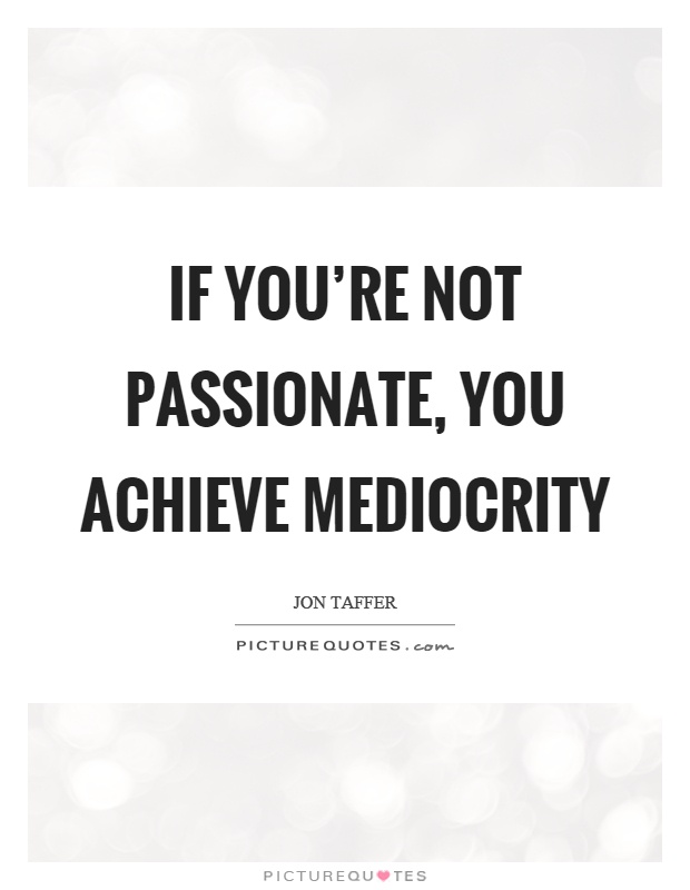 If you're not passionate, you achieve mediocrity Picture Quote #1