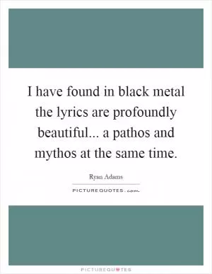 I have found in black metal the lyrics are profoundly beautiful... a pathos and mythos at the same time Picture Quote #1