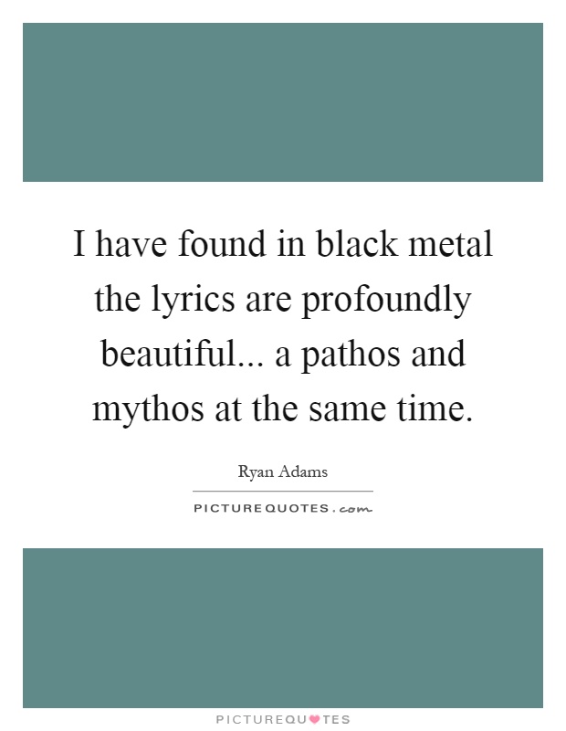 I have found in black metal the lyrics are profoundly beautiful... a pathos and mythos at the same time Picture Quote #1