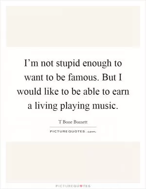I’m not stupid enough to want to be famous. But I would like to be able to earn a living playing music Picture Quote #1