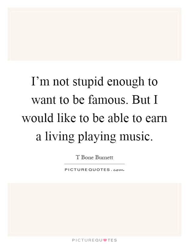 I'm not stupid enough to want to be famous. But I would like to be able to earn a living playing music Picture Quote #1