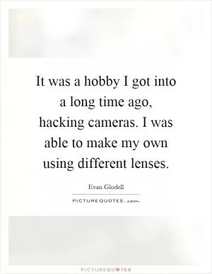 It was a hobby I got into a long time ago, hacking cameras. I was able to make my own using different lenses Picture Quote #1