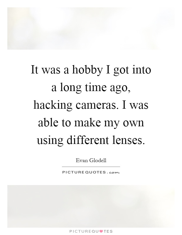 It was a hobby I got into a long time ago, hacking cameras. I was able to make my own using different lenses Picture Quote #1