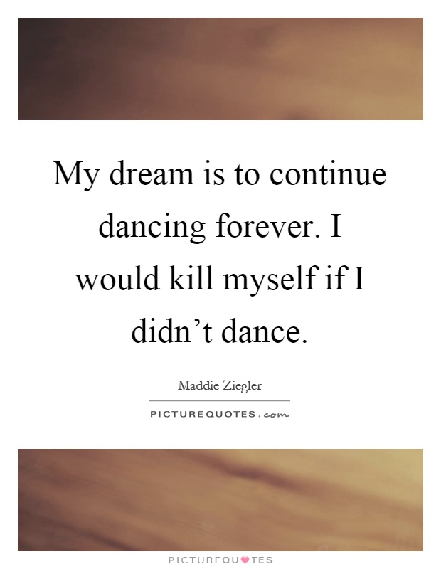 My dream is to continue dancing forever. I would kill myself if I didn't dance Picture Quote #1
