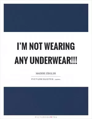 I’m not wearing any underwear!!! Picture Quote #1