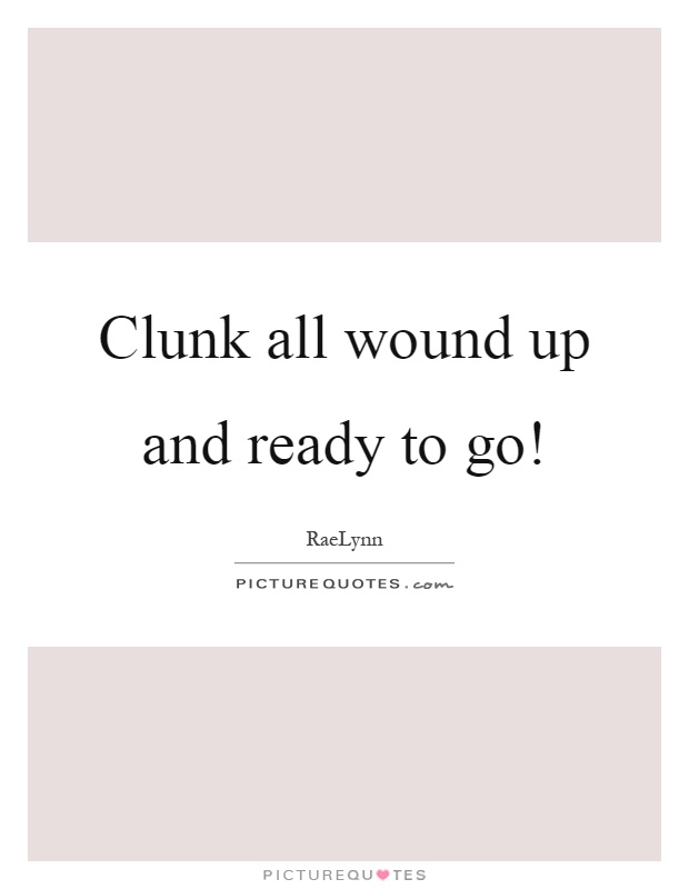 Clunk all wound up and ready to go! Picture Quote #1