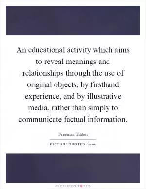 An educational activity which aims to reveal meanings and relationships through the use of original objects, by firsthand experience, and by illustrative media, rather than simply to communicate factual information Picture Quote #1