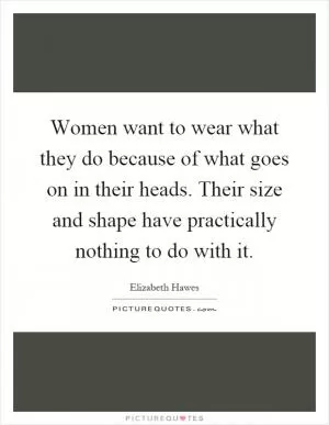 Women want to wear what they do because of what goes on in their heads. Their size and shape have practically nothing to do with it Picture Quote #1
