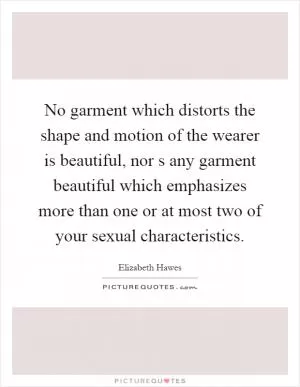 No garment which distorts the shape and motion of the wearer is beautiful, nor s any garment beautiful which emphasizes more than one or at most two of your sexual characteristics Picture Quote #1