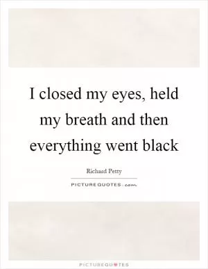 I closed my eyes, held my breath and then everything went black Picture Quote #1