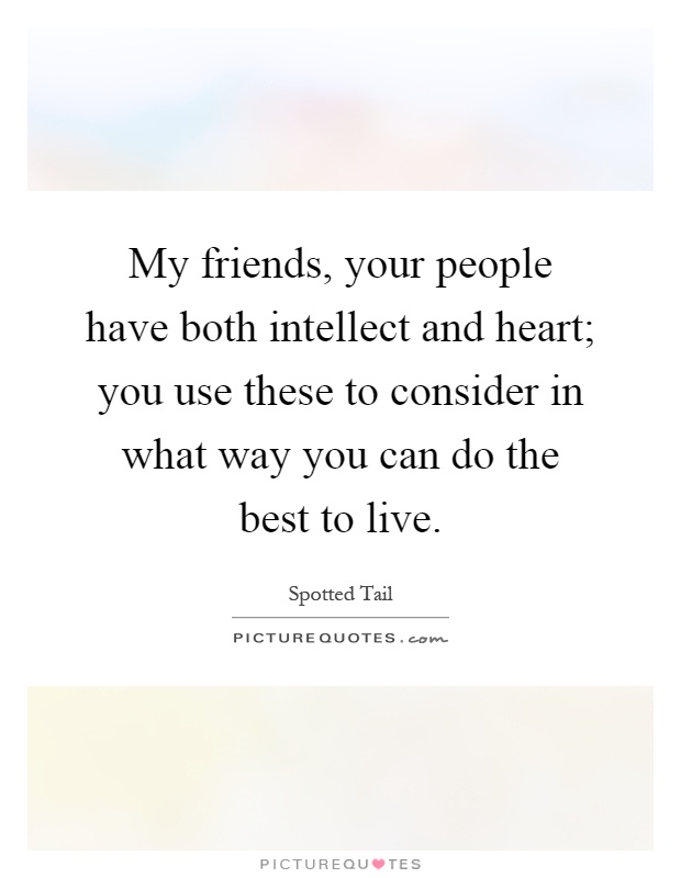 My friends, your people have both intellect and heart; you use these to consider in what way you can do the best to live Picture Quote #1