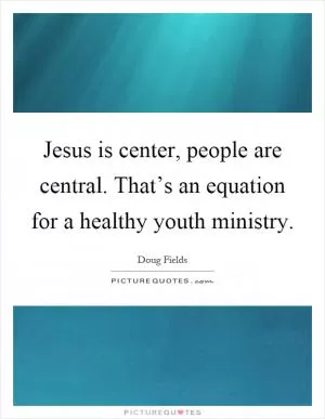 Jesus is center, people are central. That’s an equation for a healthy youth ministry Picture Quote #1