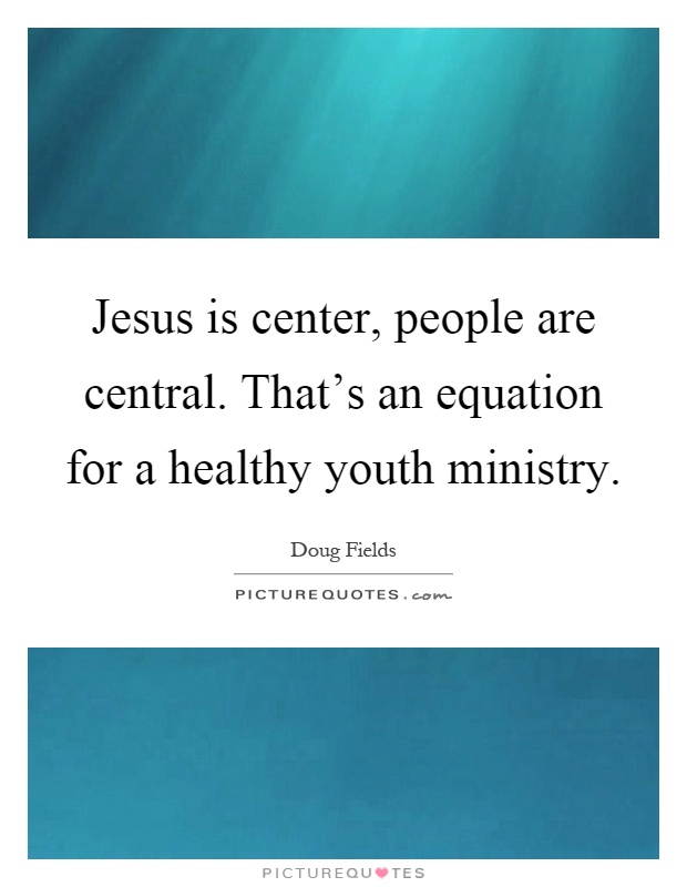 Jesus is center, people are central. That's an equation for a healthy youth ministry Picture Quote #1