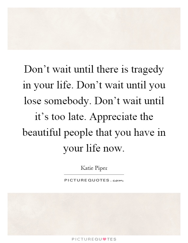 Don't wait until there is tragedy in your life. Don't wait until you lose somebody. Don't wait until it's too late. Appreciate the beautiful people that you have in your life now Picture Quote #1