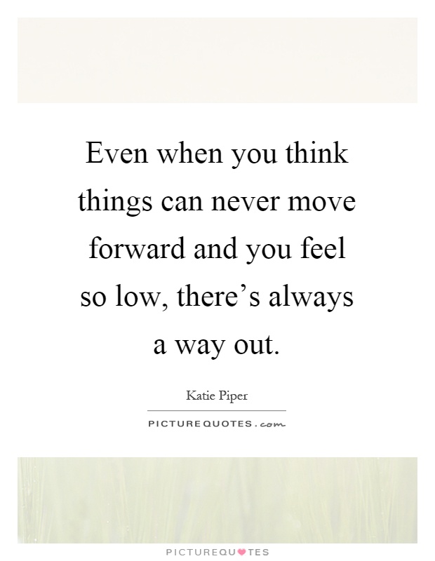 Even when you think things can never move forward and you feel so low, there's always a way out Picture Quote #1