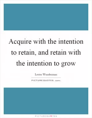 Acquire with the intention to retain, and retain with the intention to grow Picture Quote #1