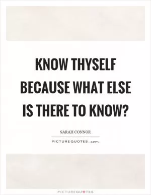 Know thyself because what else is there to know? Picture Quote #1