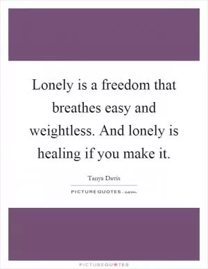 Lonely is a freedom that breathes easy and weightless. And lonely is healing if you make it Picture Quote #1