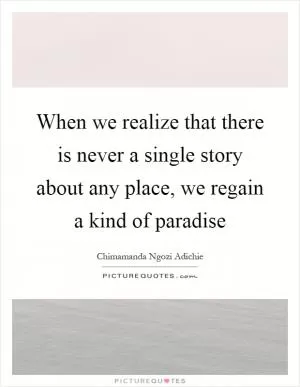 When we realize that there is never a single story about any place, we regain a kind of paradise Picture Quote #1