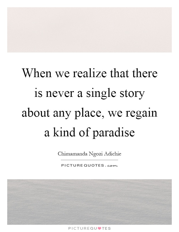 When we realize that there is never a single story about any place, we regain a kind of paradise Picture Quote #1