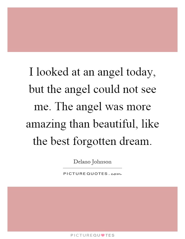 I looked at an angel today, but the angel could not see me. The angel was more amazing than beautiful, like the best forgotten dream Picture Quote #1