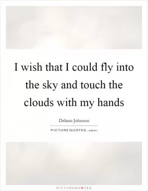 I wish that I could fly into the sky and touch the clouds with my hands Picture Quote #1