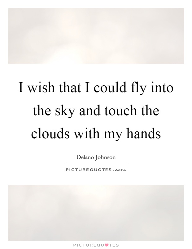 I wish that I could fly into the sky and touch the clouds with my hands Picture Quote #1