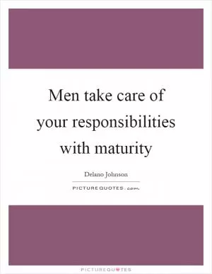Men take care of your responsibilities with maturity Picture Quote #1
